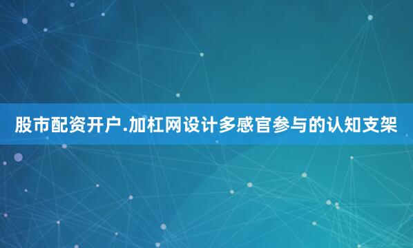 股市配资开户.加杠网设计多感官参与的认知支架