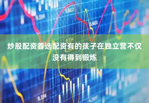 炒股配资首选配资有的孩子在独立营不仅没有得到锻炼