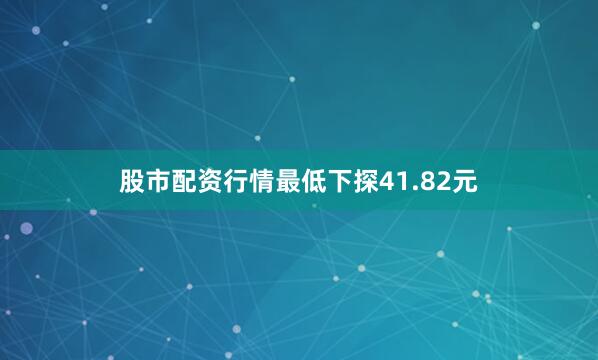 股市配资行情最低下探41.82元