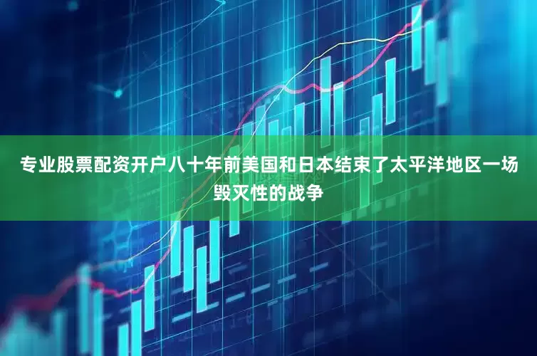 专业股票配资开户八十年前美国和日本结束了太平洋地区一场毁灭性的战争