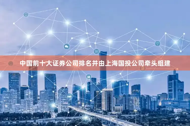 中国前十大证券公司排名并由上海国投公司牵头组建