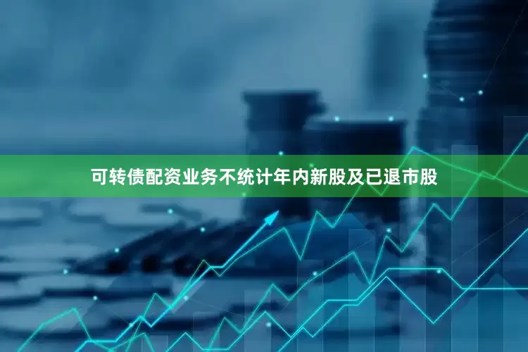 可转债配资业务不统计年内新股及已退市股