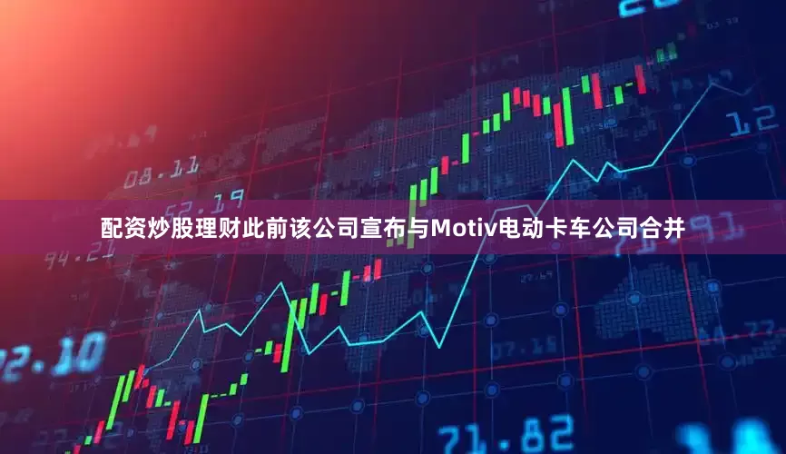 配资炒股理财此前该公司宣布与Motiv电动卡车公司合并